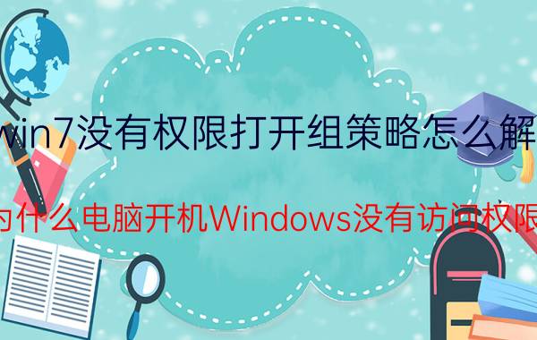 win7没有权限打开组策略怎么解决 为什么电脑开机Windows没有访问权限？